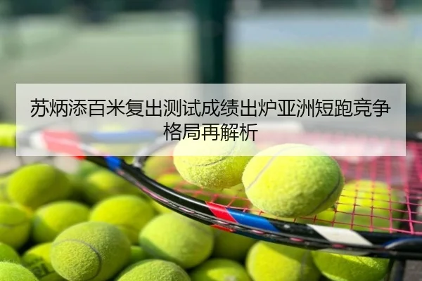 苏炳添百米复出测试成绩出炉亚洲短跑竞争格局再解析