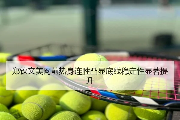 郑钦文美网前热身连胜凸显底线稳定性显著提升