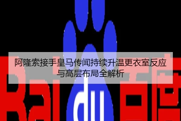 阿隆索接手皇马传闻持续升温更衣室反应与高层布局全解析