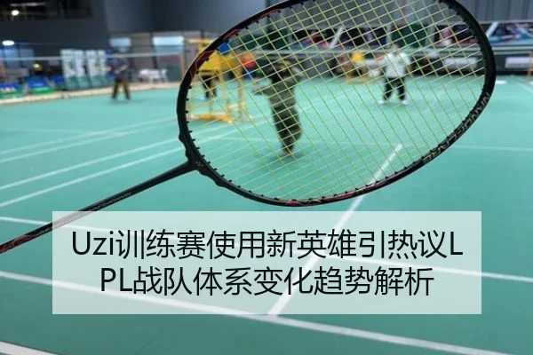 Uzi训练赛使用新英雄引热议LPL战队体系变化趋势解析