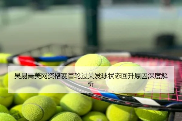 吴易昺美网资格赛首轮过关发球状态回升原因深度解析