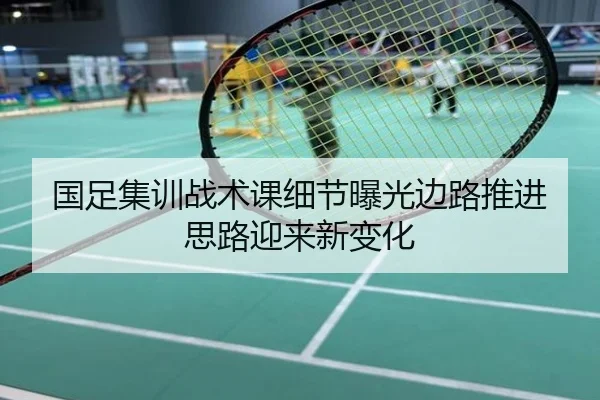 国足集训战术课细节曝光边路推进思路迎来新变化