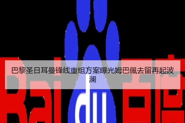 巴黎圣日耳曼锋线重组方案曝光姆巴佩去留再起波澜
