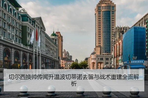切尔西换帅传闻升温波切蒂诺去留与战术重建全面解析