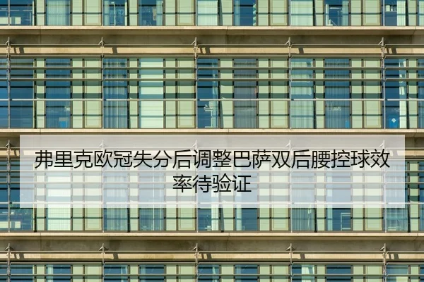 弗里克欧冠失分后调整巴萨双后腰控球效率待验证