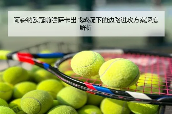阿森纳欧冠前瞻萨卡出战成疑下的边路进攻方案深度解析